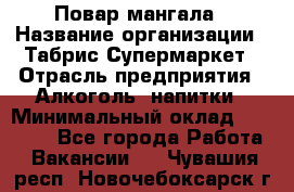 Повар мангала › Название организации ­ Табрис Супермаркет › Отрасль предприятия ­ Алкоголь, напитки › Минимальный оклад ­ 28 000 - Все города Работа » Вакансии   . Чувашия респ.,Новочебоксарск г.